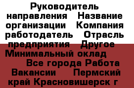 Руководитель направления › Название организации ­ Компания-работодатель › Отрасль предприятия ­ Другое › Минимальный оклад ­ 27 000 - Все города Работа » Вакансии   . Пермский край,Красновишерск г.